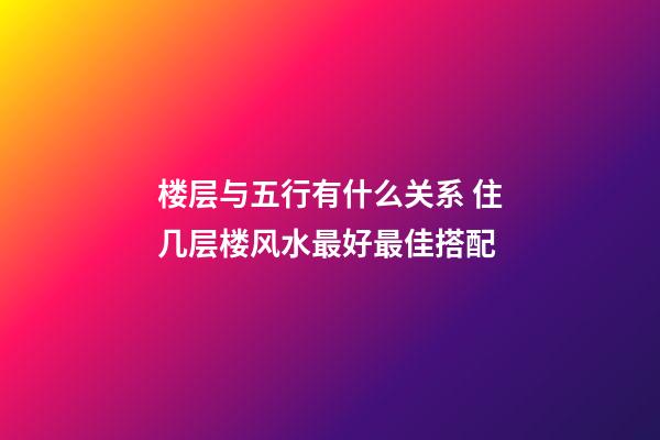 楼层与五行有什么关系 住几层楼风水最好最佳搭配